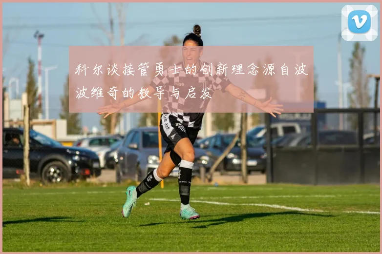 科尔谈接管勇士的创新理念源自波波维奇的教导与启发