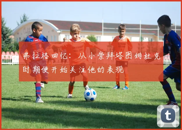 弗拉格回忆：从小崇拜塔图姆杜克时期便开始关注他的表现