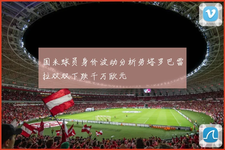 国米球员身价波动分析劳塔罗巴雷拉双双下跌千万欧元